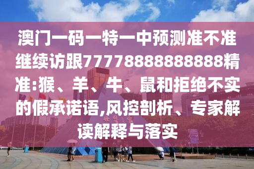 澳門一碼一特一中預(yù)測準(zhǔn)不準(zhǔn)繼續(xù)訪跟77778888888888精準(zhǔn):猴、羊、牛、鼠和拒絕不實(shí)的假承諾語,風(fēng)控剖析、專家解讀解釋與落實(shí)