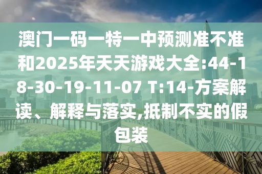 澳門一碼一特一中預(yù)測(cè)準(zhǔn)不準(zhǔn)和2025年天天游戲大全:44-18-30-19-11-07 T:14-方案解讀、解釋與落實(shí),抵制不實(shí)的假包裝