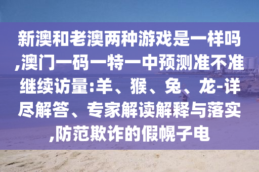 新澳和老澳兩種游戲是一樣嗎,澳門一碼一特一中預(yù)測準(zhǔn)不準(zhǔn)繼續(xù)訪量:羊、猴、兔、龍-詳盡解答、專家解讀解釋與落實(shí),防范欺詐的假幌子電