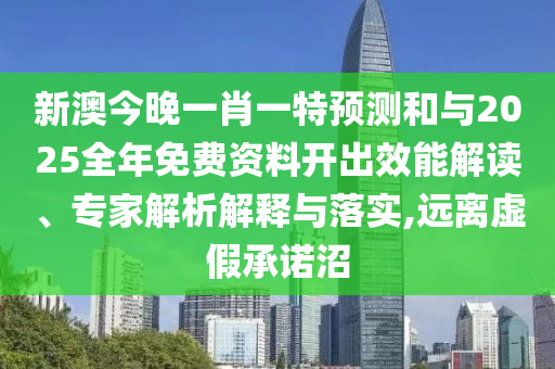 新澳今晚一肖一特預(yù)測(cè)和與2025全年免費(fèi)資料開(kāi)出效能解讀、專(zhuān)家解析解釋與落實(shí),遠(yuǎn)離虛假承諾沼