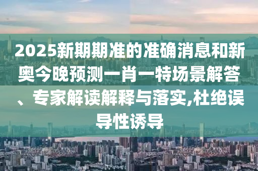2025新期期準的準確消息和新奧今晚預(yù)測一肖一特場景解答、專家解讀解釋與落實,杜絕誤導(dǎo)性誘導(dǎo)