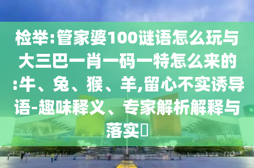 檢舉:管家婆100謎語(yǔ)怎么玩與大三巴一肖一碼一特怎么來的:牛、兔、猴、羊,留心不實(shí)誘導(dǎo)語(yǔ)-趣味釋義、專家解析解釋與落實(shí)?