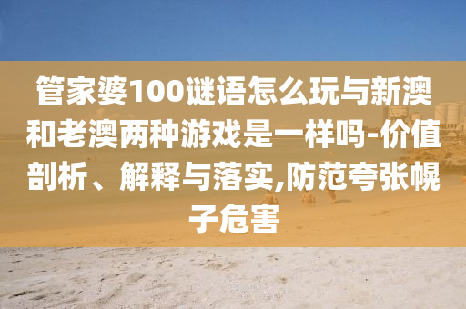 管家婆100謎語怎么玩與新澳和老澳兩種游戲是一樣嗎-價(jià)值剖析、解釋與落實(shí),防范夸張幌子危害