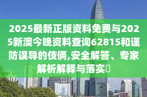 2025最新正版資料免費(fèi)與2025新澳今晚資料查詢62815和謹(jǐn)防誤導(dǎo)的伎倆,安全解答、專家解析解釋與落實(shí)?