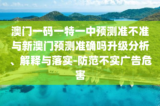 澳門一碼一特一中預(yù)測(cè)準(zhǔn)不準(zhǔn)與新澳門預(yù)測(cè)準(zhǔn)確嗎升級(jí)分析、解釋與落實(shí)-防范不實(shí)廣告危害