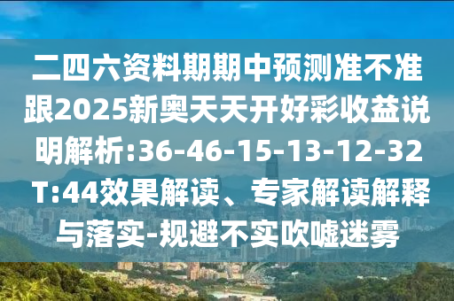 二四六資料期期中預(yù)測準(zhǔn)不準(zhǔn)跟2025新奧天天開好彩收益說明解析:36-46-15-13-12-32 T:44效果解讀、專家解讀解釋與落實(shí)-規(guī)避不實(shí)吹噓迷霧