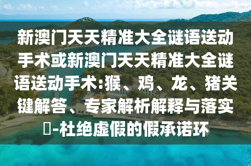 新澳門(mén)天天精準(zhǔn)大全謎語(yǔ)送動(dòng)手術(shù)或新澳門(mén)天天精準(zhǔn)大全謎語(yǔ)送動(dòng)手術(shù):猴、雞、龍、豬關(guān)鍵解答、專(zhuān)家解析解釋與落實(shí)?-杜絕虛假的假承諾環(huán)