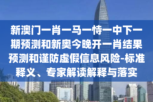 新澳門一肖一馬一恃一中下一期預(yù)測和新奧今晚開一肖結(jié)果預(yù)測和謹(jǐn)防虛假信息風(fēng)險(xiǎn)-標(biāo)準(zhǔn)釋義、專家解讀解釋與落實(shí)