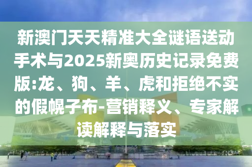 新澳門天天精準(zhǔn)大全謎語(yǔ)送動(dòng)手術(shù)與2025新奧歷史記錄免費(fèi)版:龍、狗、羊、虎和拒絕不實(shí)的假幌子布-營(yíng)銷釋義、專家解讀解釋與落實(shí)