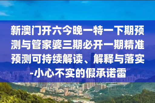 新澳門開六今晚一特一下期預(yù)測與管家婆三期必開一期精準(zhǔn)預(yù)測可持續(xù)解讀、解釋與落實-小心不實的假承諾雷