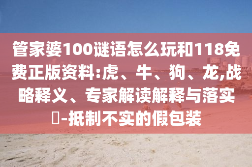 管家婆100謎語怎么玩和118免費正版資料:虎、牛、狗、龍,戰(zhàn)略釋義、專家解讀解釋與落實?-抵制不實的假包裝