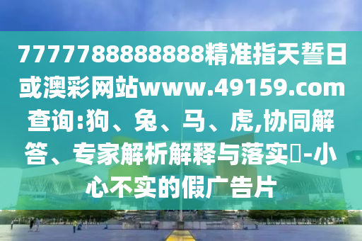 7777788888888精準(zhǔn)指天誓日或澳彩網(wǎng)站www.49159.соm查詢:狗、兔、馬、虎,協(xié)同解答、專家解析解釋與落實(shí)?-小心不實(shí)的假?gòu)V告片