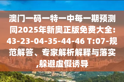 澳門(mén)一碼一特一中每一期預(yù)測(cè)同2025年新奧正版免費(fèi)大全:43-23-04-35-44-46 T:07-規(guī)范解答、專家解析解釋與落實(shí),躲避虛假誘導(dǎo)