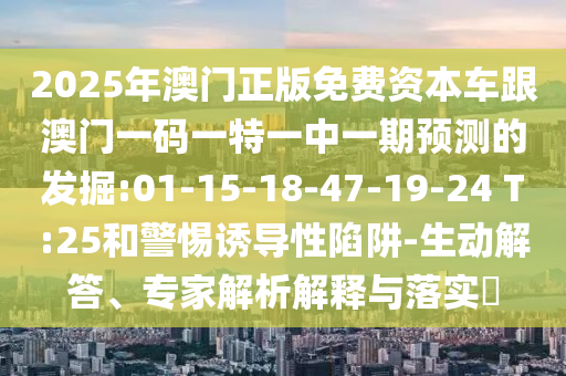 2025年澳門(mén)正版免費(fèi)資本車(chē)跟澳門(mén)一碼一特一中一期預(yù)測(cè)的發(fā)掘:01-15-18-47-19-24 T:25和警惕誘導(dǎo)性陷阱-生動(dòng)解答、專(zhuān)家解析解釋與落實(shí)?