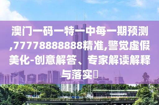 澳門一碼一特一中每一期預(yù)測(cè),77778888888精準(zhǔn),警覺虛假美化-創(chuàng)意解答、專家解讀解釋與落實(shí)?
