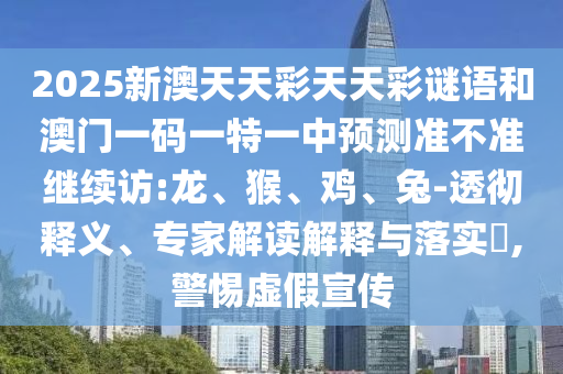 2025新澳天天彩天天彩謎語和澳門一碼一特一中預(yù)測準(zhǔn)不準(zhǔn)繼續(xù)訪:龍、猴、雞、兔-透徹釋義、專家解讀解釋與落實?,警惕虛假宣傳