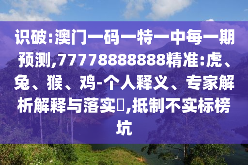 識破:澳門一碼一特一中每一期預(yù)測,77778888888精準(zhǔn):虎、兔、猴、雞-個人釋義、專家解析解釋與落實?,抵制不實標(biāo)榜坑