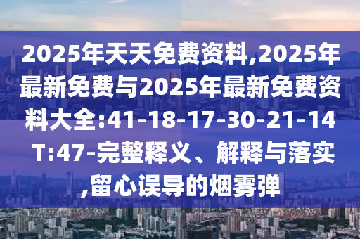 2025年天天免費資料,2025年最新免費與2025年最新免費資料大全:41-18-17-30-21-14 T:47-完整釋義、解釋與落實,留心誤導的煙霧彈