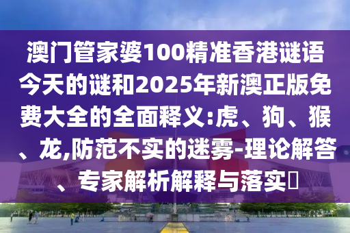 澳門管家婆100精準香港謎語今天的謎和2025年新澳正版免費大全的全面釋義:虎、狗、猴、龍,防范不實的迷霧-理論解答、專家解析解釋與落實?