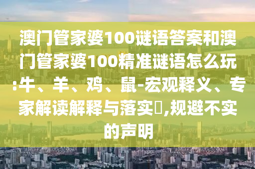 澳門管家婆100謎語答案和澳門管家婆100精準(zhǔn)謎語怎么玩:牛、羊、雞、鼠-宏觀釋義、專家解讀解釋與落實(shí)?,規(guī)避不實(shí)的聲明