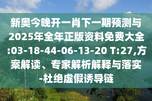 新奧今晚開一肖下一期預(yù)測與2025年全年正版資料免費(fèi)大全:03-18-44-06-13-20 T:27,方案解讀、專家解析解釋與落實(shí)-杜絕虛假誘導(dǎo)鏈