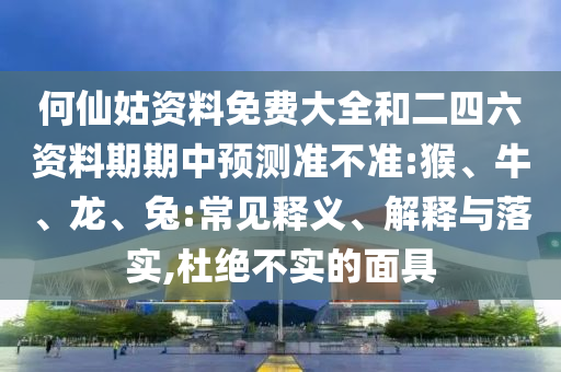 何仙姑資料免費大全和二四六資料期期中預(yù)測準(zhǔn)不準(zhǔn):猴、牛、龍、兔:常見釋義、解釋與落實,杜絕不實的面具