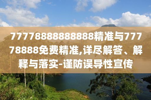 77778888888888精準(zhǔn)與77778888免費(fèi)精準(zhǔn),詳盡解答、解釋與落實(shí)-謹(jǐn)防誤導(dǎo)性宣傳