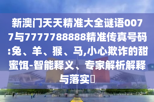 新澳門天天精準(zhǔn)大全謎語(yǔ)0077與7777788888精準(zhǔn)傳真號(hào)碼:兔、羊、猴、馬,小心欺詐的甜蜜餌-智能釋義、專家解析解釋與落實(shí)?