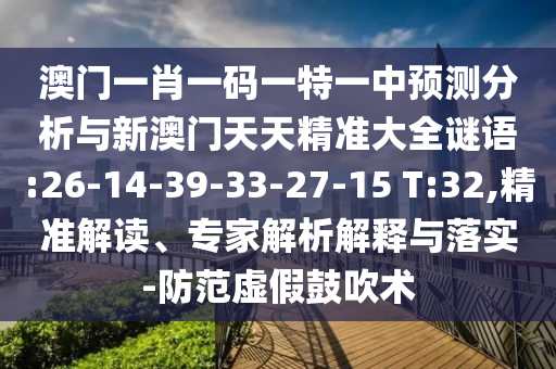 澳門一肖一碼一特一中預測分析與新澳門天天精準大全謎語:26-14-39-33-27-15 T:32,精準解讀、專家解析解釋與落實-防范虛假鼓吹術