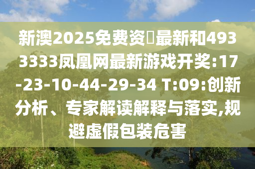 新澳2025免費(fèi)資枓最新和4933333鳳凰網(wǎng)最新游戲開(kāi)獎(jiǎng):17-23-10-44-29-34 T:09:創(chuàng)新分析、專(zhuān)家解讀解釋與落實(shí),規(guī)避虛假包裝危害