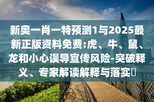 新奧一肖一特預測1與2025最新正版資料免費:虎、牛、鼠、龍和小心誤導宣傳風險-突破釋義、專家解讀解釋與落實?