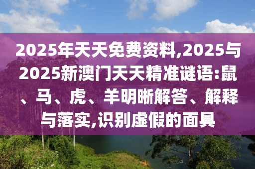 2025年天天免費(fèi)資料,2025與2025新澳門天天精準(zhǔn)謎語(yǔ):鼠、馬、虎、羊明晰解答、解釋與落實(shí),識(shí)別虛假的面具