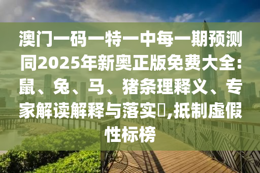澳門一碼一特一中每一期預(yù)測同2025年新奧正版免費大全:鼠、兔、馬、豬條理釋義、專家解讀解釋與落實?,抵制虛假性標(biāo)榜