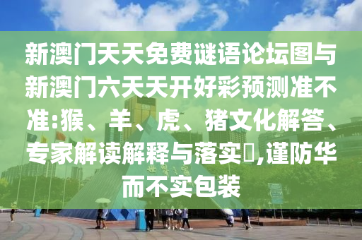 新澳門天天免費(fèi)謎語(yǔ)論壇圖與新澳門六天天開好彩預(yù)測(cè)準(zhǔn)不準(zhǔn):猴、羊、虎、豬文化解答、專家解讀解釋與落實(shí)?,謹(jǐn)防華而不實(shí)包裝