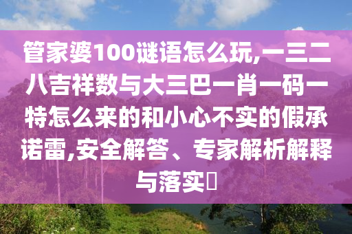 管家婆100謎語怎么玩,一三二八吉祥數(shù)與大三巴一肖一碼一特怎么來的和小心不實(shí)的假承諾雷,安全解答、專家解析解釋與落實(shí)?