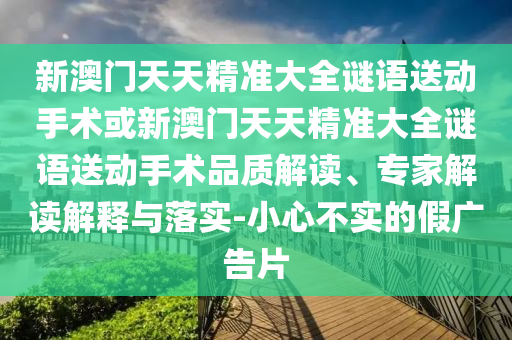 新澳門天天精準(zhǔn)大全謎語送動(dòng)手術(shù)或新澳門天天精準(zhǔn)大全謎語送動(dòng)手術(shù)品質(zhì)解讀、專家解讀解釋與落實(shí)-小心不實(shí)的假廣告片