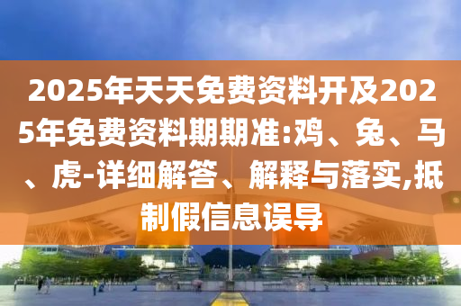 2025年天天免費資料開及2025年免費資料期期準(zhǔn):雞、兔、馬、虎-詳細(xì)解答、解釋與落實,抵制假信息誤導(dǎo)