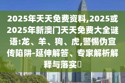 2025年天天免費(fèi)資料,2025或2025年新澳門天天免費(fèi)大全謎語(yǔ):龍、羊、狗、虎,警惕偽宣傳陷阱-延伸解答、專家解析解釋與落實(shí)?