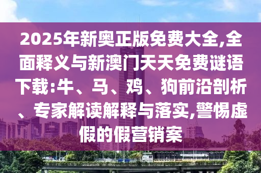 2025年新奧正版免費(fèi)大全,全面釋義與新澳門天天免費(fèi)謎語下載:牛、馬、雞、狗前沿剖析、專家解讀解釋與落實(shí),警惕虛假的假營銷案