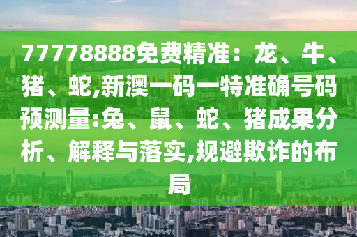 77778888免費(fèi)精準(zhǔn)：龍、牛、豬、蛇,新澳一碼一特準(zhǔn)確號(hào)碼預(yù)測(cè)量:兔、鼠、蛇、豬成果分析、解釋與落實(shí),規(guī)避欺詐的布局