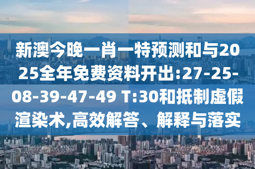 新澳今晚一肖一特預(yù)測(cè)和與2025全年免費(fèi)資料開出:27-25-08-39-47-49 T:30和抵制虛假渲染術(shù),高效解答、解釋與落實(shí)