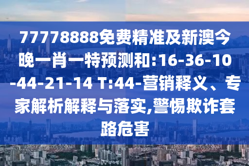 77778888免費(fèi)精準(zhǔn)及新澳今晚一肖一特預(yù)測(cè)和:16-36-10-44-21-14 T:44-營(yíng)銷釋義、專家解析解釋與落實(shí),警惕欺詐套路危害