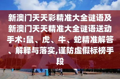 新澳門天天彩精準(zhǔn)大全謎語及新澳門天天精準(zhǔn)大全謎語送動(dòng)手術(shù):鼠、虎、牛、蛇精準(zhǔn)解答、解釋與落實(shí),謹(jǐn)防虛假標(biāo)榜手段