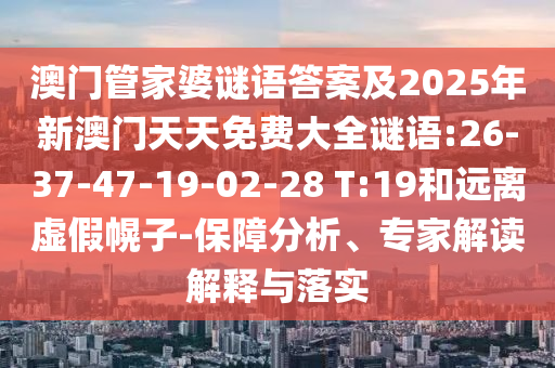 澳門管家婆謎語答案及2025年新澳門天天免費(fèi)大全謎語:26-37-47-19-02-28 T:19和遠(yuǎn)離虛假幌子-保障分析、專家解讀解釋與落實(shí)