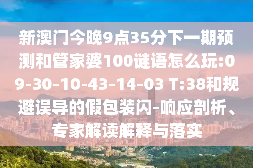 新澳門今晚9點35分下一期預(yù)測和管家婆100謎語怎么玩:09-30-10-43-14-03 T:38和規(guī)避誤導(dǎo)的假包裝閃-響應(yīng)剖析、專家解讀解釋與落實