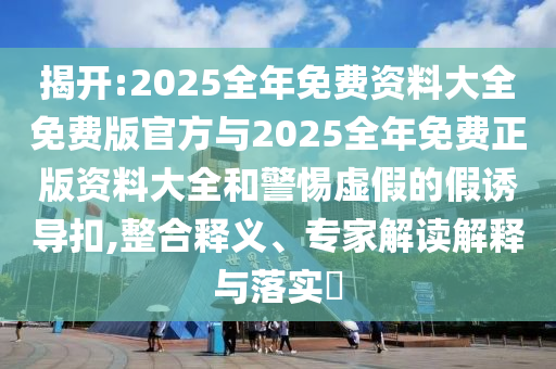 揭開(kāi):2025全年免費(fèi)資料大全免費(fèi)版官方與2025全年免費(fèi)正版資料大全和警惕虛假的假誘導(dǎo)扣,整合釋義、專(zhuān)家解讀解釋與落實(shí)?