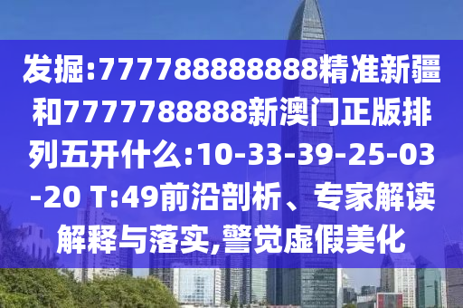 發(fā)掘:777788888888精準(zhǔn)新疆和7777788888新澳門正版排列五開什么:10-33-39-25-03-20 T:49前沿剖析、專家解讀解釋與落實,警覺虛假美化
