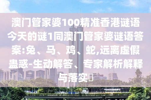 澳門管家婆100精準香港謎語今天的謎1同澳門管家婆謎語答案:兔、馬、雞、蛇,遠離虛假蠱惑-生動解答、專家解析解釋與落實?