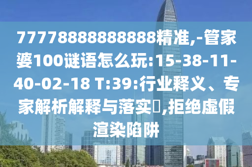 77778888888888精準(zhǔn),-管家婆100謎語怎么玩:15-38-11-40-02-18 T:39:行業(yè)釋義、專家解析解釋與落實(shí)?,拒絕虛假渲染陷阱