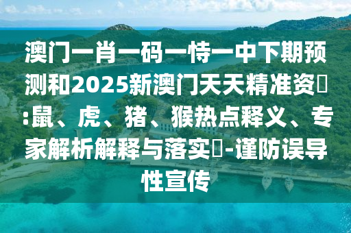澳門一肖一碼一恃一中下期預(yù)測和2025新澳門天天精準(zhǔn)資枓:鼠、虎、豬、猴熱點(diǎn)釋義、專家解析解釋與落實(shí)?-謹(jǐn)防誤導(dǎo)性宣傳